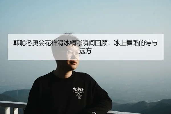 韩聪冬奥会花样滑冰精彩瞬间回顾：冰上舞蹈的诗与远方